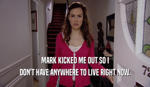 MARK KICKED ME OUT SO I DON'T HAVE ANYWHERE TO LIVE RIGHT NOW. 