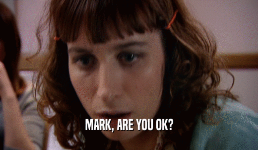 MARK, ARE YOU OK?  