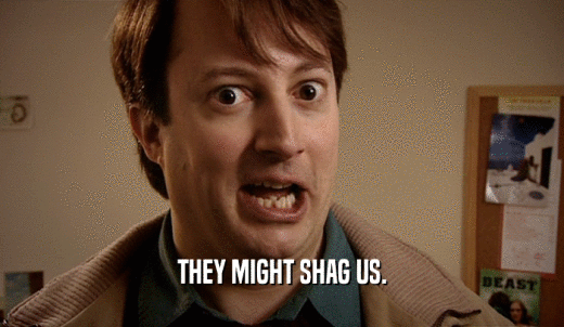THEY MIGHT SHAG US.  