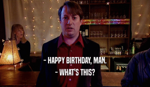 - HAPPY BIRTHDAY, MAN. - WHAT'S THIS? 
