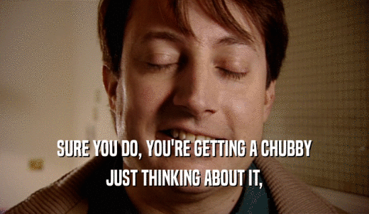 SURE YOU DO, YOU'RE GETTING A CHUBBY JUST THINKING ABOUT IT, 