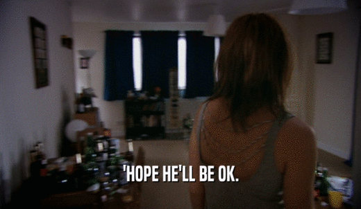 'HOPE HE'LL BE OK.  