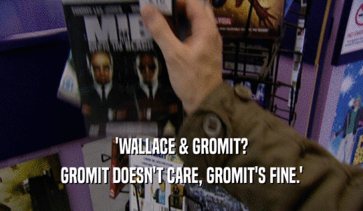 'WALLACE & GROMIT? GROMIT DOESN'T CARE, GROMIT'S FINE.' 