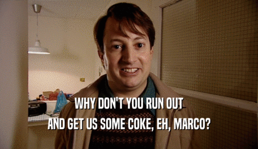 WHY DON'T YOU RUN OUT AND GET US SOME COKE, EH, MARCO? 