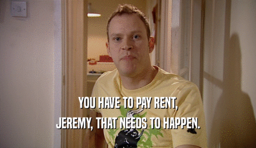 YOU HAVE TO PAY RENT, JEREMY, THAT NEEDS TO HAPPEN. 