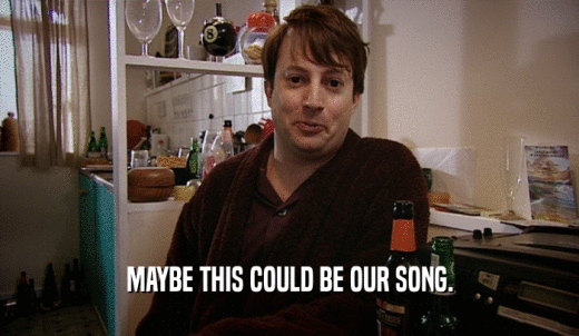 MAYBE THIS COULD BE OUR SONG.  