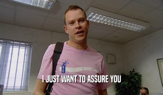 I JUST WANT TO ASSURE YOU  