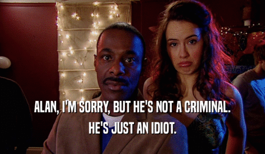 ALAN, I'M SORRY, BUT HE'S NOT A CRIMINAL. HE'S JUST AN IDIOT. 