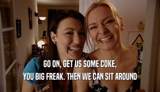 GO ON, GET US SOME COKE, YOU BIG FREAK. THEN WE CAN SIT AROUND 