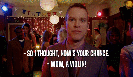 - SO I THOUGHT, NOW'S YOUR CHANCE. - WOW, A VIOLIN! 