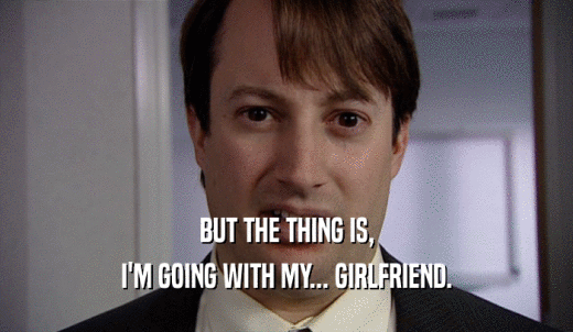 BUT THE THING IS, I'M GOING WITH MY... GIRLFRIEND. 