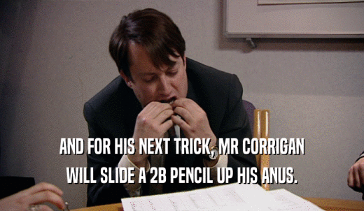 AND FOR HIS NEXT TRICK, MR CORRIGAN WILL SLIDE A 2B PENCIL UP HIS ANUS. 