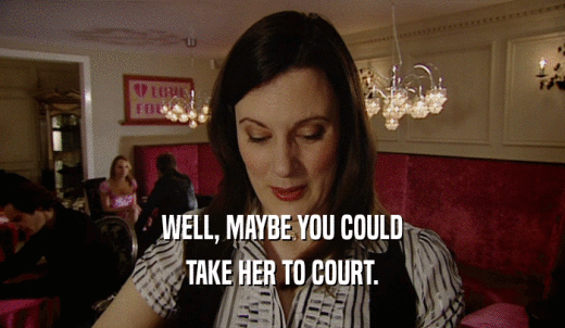 WELL, MAYBE YOU COULD TAKE HER TO COURT. 