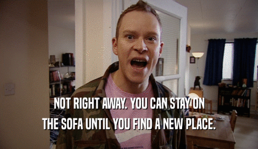 NOT RIGHT AWAY. YOU CAN STAY ON THE SOFA UNTIL YOU FIND A NEW PLACE. 