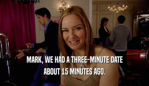 MARK, WE HAD A THREE-MINUTE DATE ABOUT 15 MINUTES AGO. 