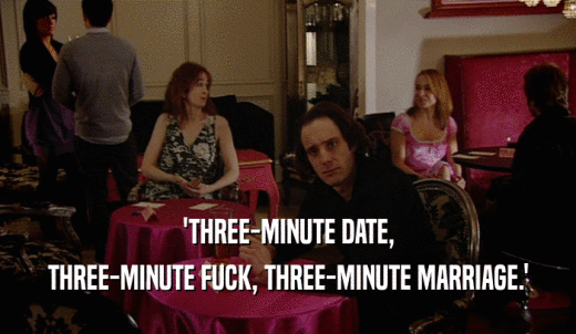 'THREE-MINUTE DATE, THREE-MINUTE FUCK, THREE-MINUTE MARRIAGE.' 