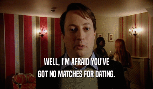 WELL, I'M AFRAID YOU'VE GOT NO MATCHES FOR DATING. 