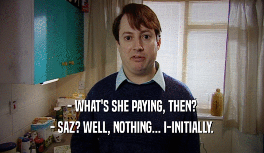 - WHAT'S SHE PAYING, THEN? - SAZ? WELL, NOTHING... I-INITIALLY. 