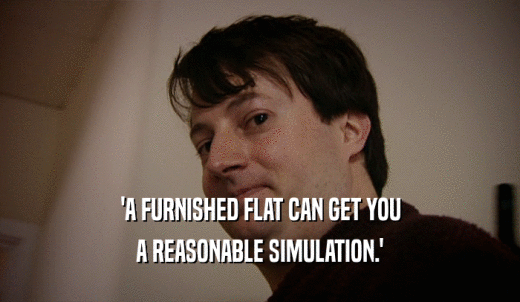 'A FURNISHED FLAT CAN GET YOU A REASONABLE SIMULATION.' 