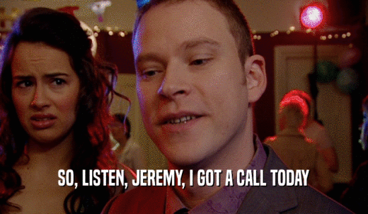 SO, LISTEN, JEREMY, I GOT A CALL TODAY  