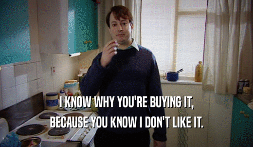I KNOW WHY YOU'RE BUYING IT, BECAUSE YOU KNOW I DON'T LIKE IT. 
