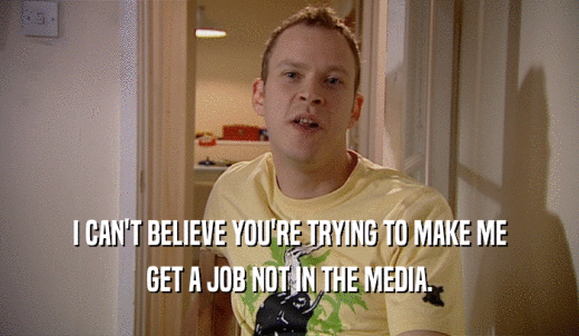 I CAN'T BELIEVE YOU'RE TRYING TO MAKE ME GET A JOB NOT IN THE MEDIA. 