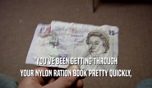 'YOU'VE BEEN GETTING THROUGH YOUR NYLON RATION BOOK PRETTY QUICKLY, 