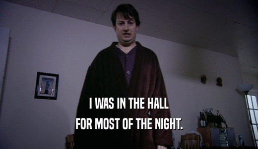 I WAS IN THE HALL FOR MOST OF THE NIGHT. 