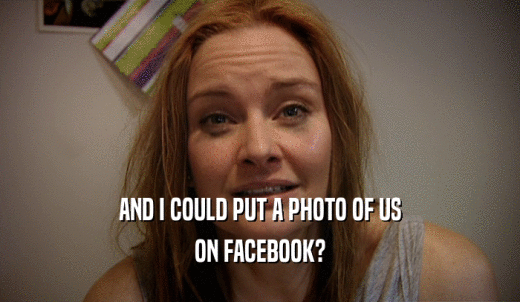 AND I COULD PUT A PHOTO OF US ON FACEBOOK? 