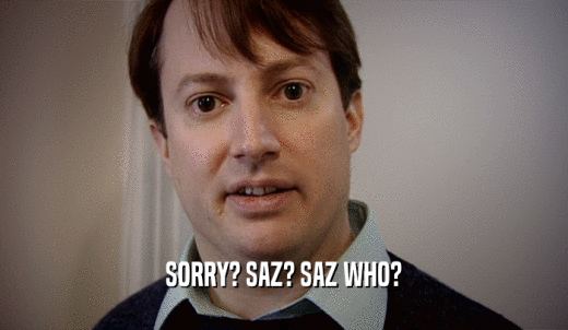 SORRY? SAZ? SAZ WHO?  