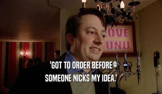 'GOT TO ORDER BEFORE SOMEONE NICKS MY IDEA.' 