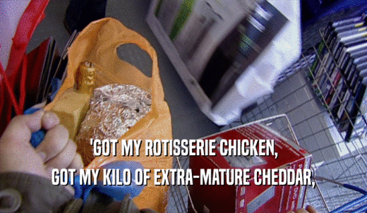 'GOT MY ROTISSERIE CHICKEN, GOT MY KILO OF EXTRA-MATURE CHEDDAR, 