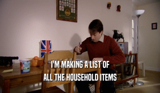 I'M MAKING A LIST OF ALL THE HOUSEHOLD ITEMS 