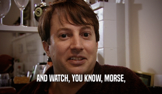 AND WATCH, YOU KNOW, MORSE,  