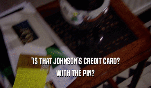 'IS THAT JOHNSON'S CREDIT CARD? WITH THE PIN? 