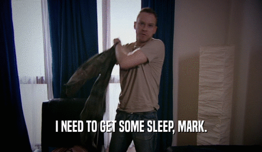 I NEED TO GET SOME SLEEP, MARK.  