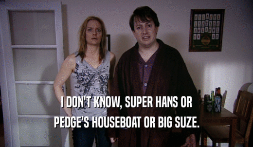 I DON'T KNOW, SUPER HANS OR PEDGE'S HOUSEBOAT OR BIG SUZE. 