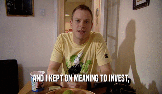 AND I KEPT ON MEANING TO INVEST,  