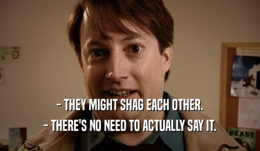 - THEY MIGHT SHAG EACH OTHER. - THERE'S NO NEED TO ACTUALLY SAY IT. 
