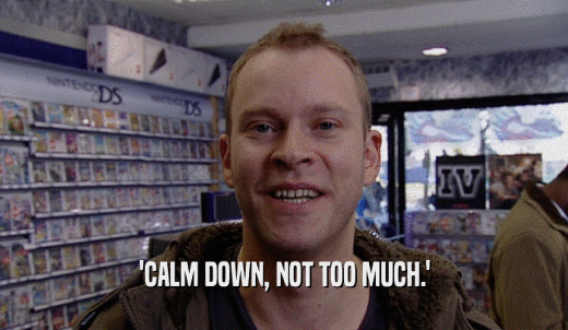 'CALM DOWN, NOT TOO MUCH.'  