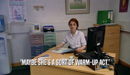 'MAYBE SHE'S A SORT OF WARM-UP ACT.'  