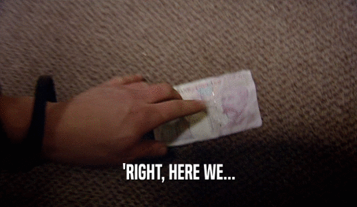 'RIGHT, HERE WE...  