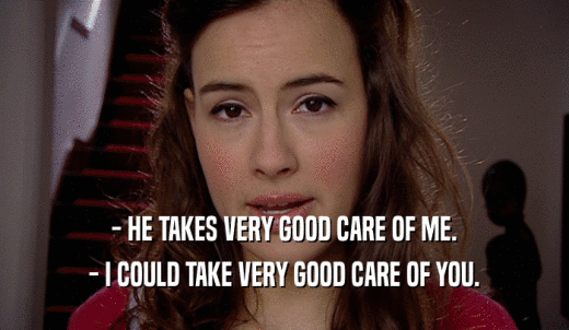 - HE TAKES VERY GOOD CARE OF ME. - I COULD TAKE VERY GOOD CARE OF YOU. 