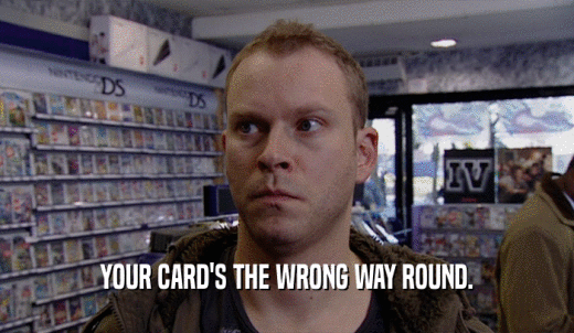 YOUR CARD'S THE WRONG WAY ROUND.  