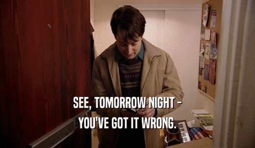 SEE, TOMORROW NIGHT - YOU'VE GOT IT WRONG. 