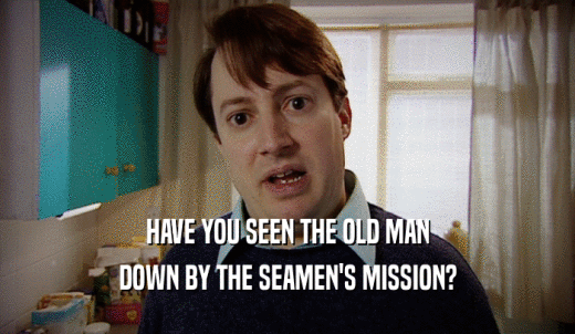 HAVE YOU SEEN THE OLD MAN DOWN BY THE SEAMEN'S MISSION? 
