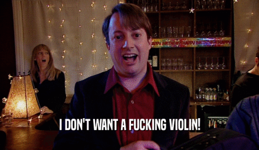 I DON'T WANT A FUCKING VIOLIN!  