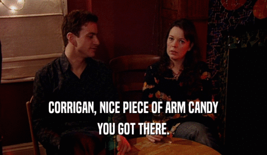 CORRIGAN, NICE PIECE OF ARM CANDY YOU GOT THERE. 