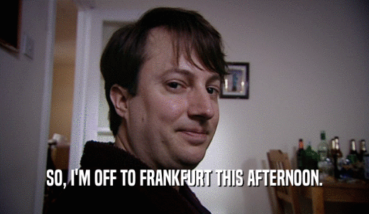 SO, I'M OFF TO FRANKFURT THIS AFTERNOON.  