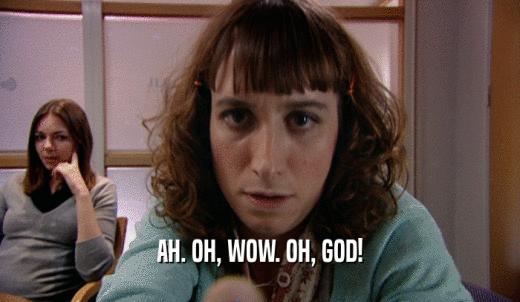 AH. OH, WOW. OH, GOD!  